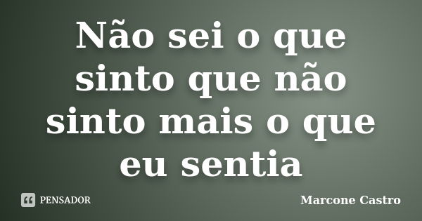 Não sei o que sinto que não sinto mais o que eu sentia... Frase de Marcone Castro.