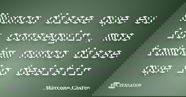 Nunca disse que eu ia conseguir, mas também nunca disse que ia desistir... Frase de Marcone Castro.