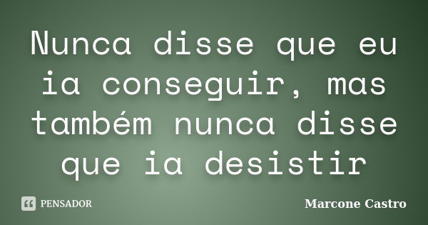 Nunca disse que eu ia conseguir, mas também nunca disse que ia desistir... Frase de Marcone Castro.