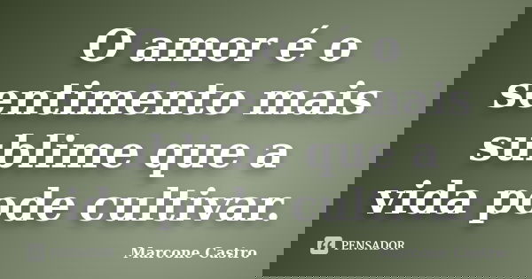 O amor é o sentimento mais sublime que a vida pode cultivar.... Frase de Marcone Castro.