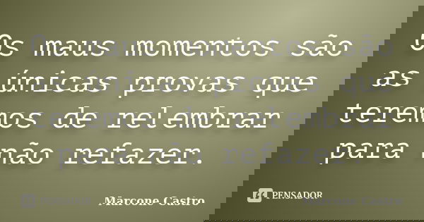 Os maus momentos são as únicas provas que teremos de relembrar para não refazer.... Frase de Marcone Castro.