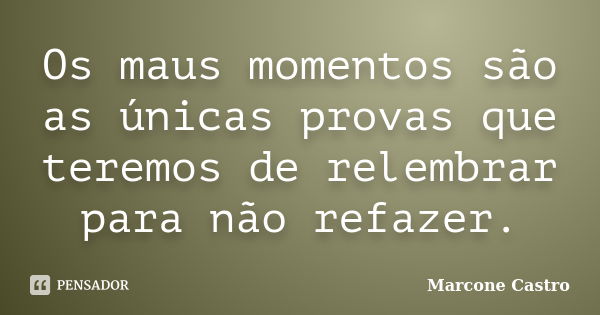 Os maus momentos são as únicas provas que teremos de relembrar para não refazer.... Frase de Marcone Castro.