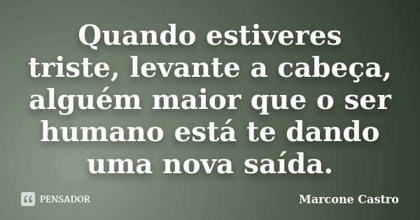 Quando estiveres triste, levante a cabeça, alguém maior que o ser humano está te dando uma nova saída.... Frase de Marcone Castro.