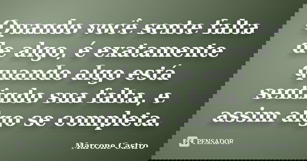 Quando você sente falta de algo, é exatamente quando algo está sentindo sua falta, e assim algo se completa.... Frase de Marcone Castro.
