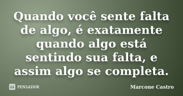 Quando você sente falta de algo, é exatamente quando algo está sentindo sua falta, e assim algo se completa.... Frase de Marcone Castro.