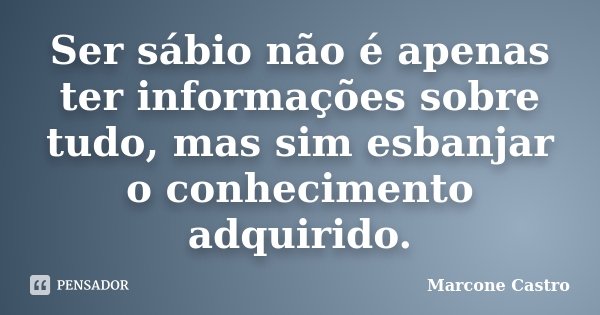 Ser sábio não é apenas ter informações sobre tudo, mas sim esbanjar o conhecimento adquirido.... Frase de Marcone Castro.