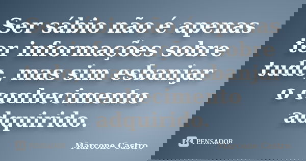 Ser sábio não é apenas ter informações sobre tudo, mas sim esbanjar o conhecimento adquirido.... Frase de Marcone Castro.
