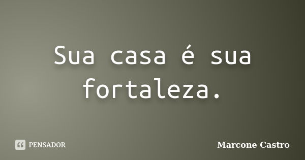 Sua casa é sua fortaleza.... Frase de Marcone Castro.