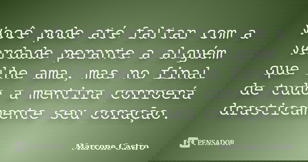 Você pode até faltar com a verdade perante a alguém que lhe ama, mas no final de tudo a mentira corroerá drasticamente seu coração.... Frase de Marcone Castro.