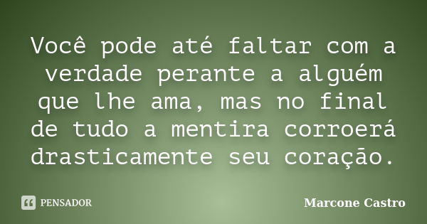 Você pode até faltar com a verdade perante a alguém que lhe ama, mas no final de tudo a mentira corroerá drasticamente seu coração.... Frase de Marcone Castro.