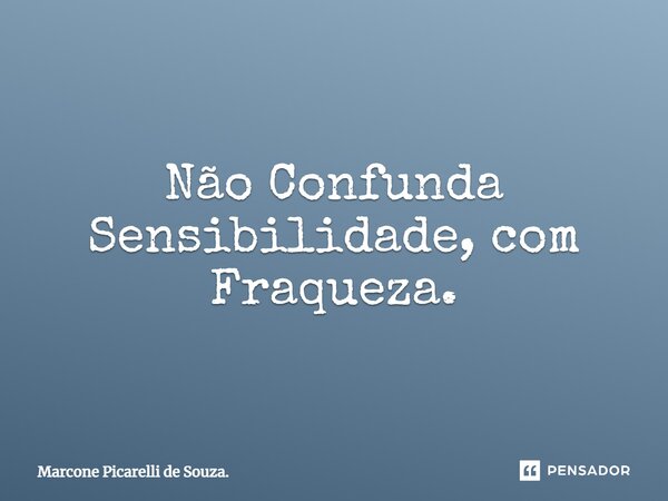 ⁠Não Confunda Sensibilidade, com Fraqueza.... Frase de Marcone Picarelli de Souza..