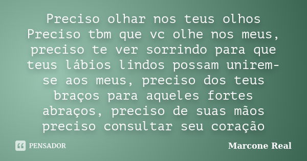 Preciso olhar nos teus olhos Preciso tbm que vc olhe nos meus, preciso te ver sorrindo para que teus lábios lindos possam unirem-se aos meus, preciso dos teus b... Frase de Marcone Real.