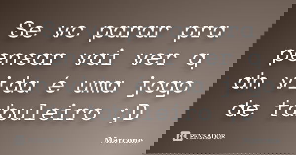 Se vc parar pra pensar vai ver q ah vida é uma jogo de tabuleiro ;D... Frase de Marcone.