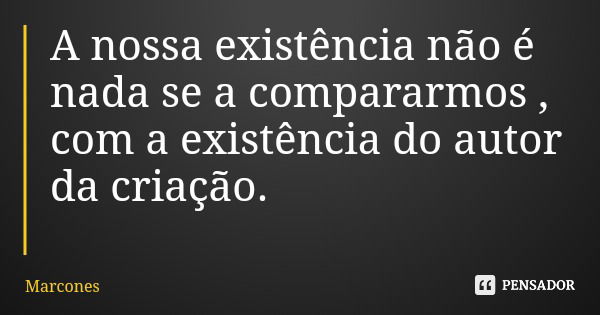 A nossa existência não é nada se a compararmos , com a existência do autor da criação.... Frase de Marcones.