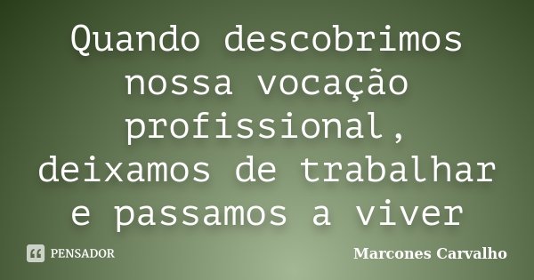 Quando descobrimos nossa vocação profissional, deixamos de trabalhar e passamos a viver... Frase de Marcones Carvalho.