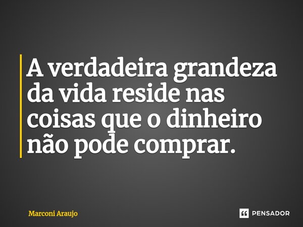 ⁠A verdadeira grandeza da vida reside nas coisas que o dinheiro não pode comprar.... Frase de Marconi Araujo.