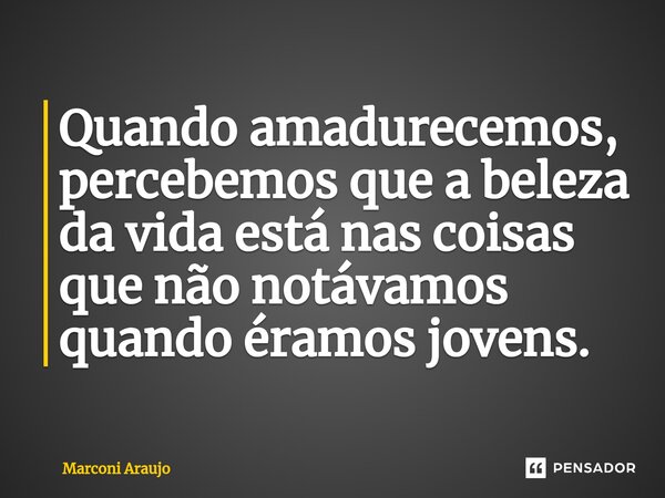 ⁠Quando amadurecemos, percebemos que a beleza da vida está nas coisas que não notávamos quando éramos jovens.... Frase de Marconi Araujo.