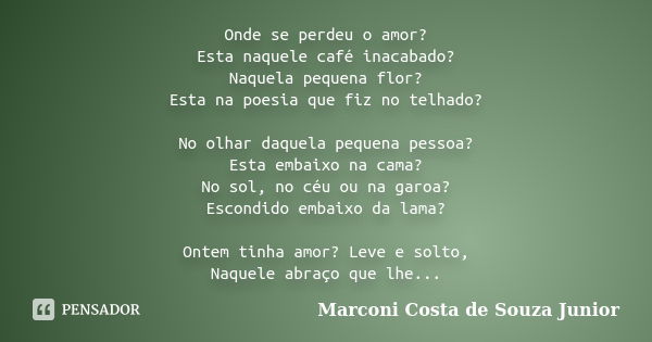 Onde se perdeu o amor? Esta naquele café inacabado? Naquela pequena flor? Esta na poesia que fiz no telhado? No olhar daquela pequena pessoa? Esta embaixo na ca... Frase de Marconi Costa de Souza Junior.