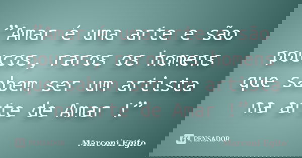 ”Amar é uma arte e são poucos, raros os homens que sabem ser um artista na arte de Amar !”... Frase de Marconi Egito.