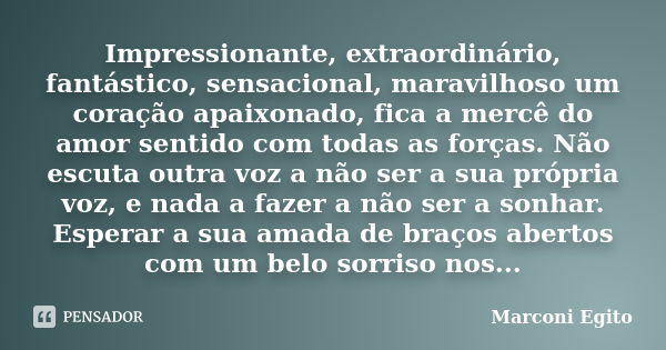 Impressionante, extraordinário, fantástico, sensacional, maravilhoso um coração apaixonado, fica a mercê do amor sentido com todas as forças. Não escuta outra v... Frase de Marconi Egito.