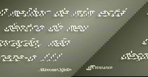 O melhor de mim está dentro do meu coração, não despreze-o !!!... Frase de Marconi Egito.