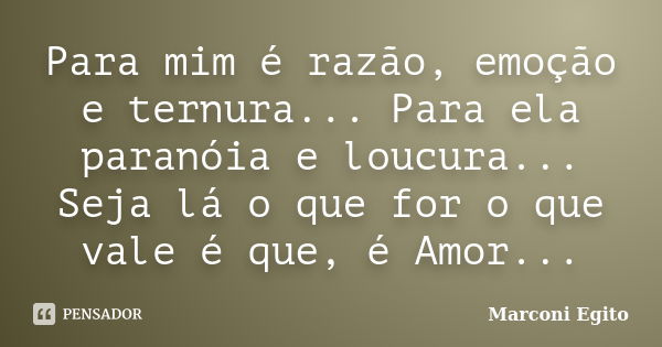 Para mim é razão, emoção e ternura... Para ela paranóia e loucura... Seja lá o que for o que vale é que, é Amor...... Frase de Marconi Egito.