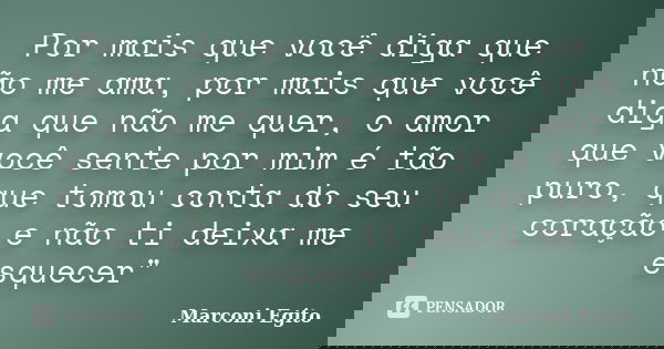 Por mais que você diga que não me ama, por mais que você diga que não me quer, o amor que você sente por mim é tão puro, que tomou conta do seu coração e não ti... Frase de Marconi Egito.