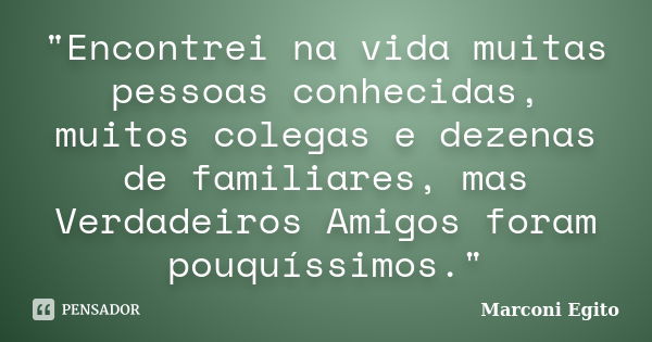 "Encontrei na vida muitas pessoas conhecidas, muitos colegas e dezenas de familiares, mas Verdadeiros Amigos foram pouquíssimos."... Frase de Marconi Egito.