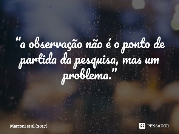 ⁠“a observação não é o ponto de partida da pesquisa, mas um problema.”... Frase de Marconi et al (2017).