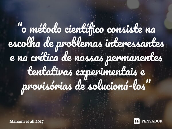 ⁠“o método científico consiste na escolha de problemas interessantes e na crítica de nossas permanentes tentativas experimentais e provisórias de solucioná-los”... Frase de Marconi et all 2017.