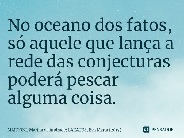 ⁠No oceano dos fatos, só aquele que lança a rede das conjecturas poderá pescar alguma coisa.... Frase de MARCONI, Marina de Andrade; LAKATOS, Eva Maria (2017).