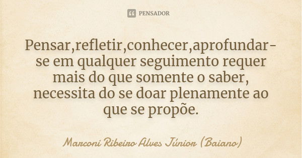 Pensar,refletir,conhecer,aprofundar-se em qualquer seguimento requer mais do que somente o saber, necessita do se doar plenamente ao que se propõe.... Frase de Marconi Ribeiro Alves Júnior (Baiano).