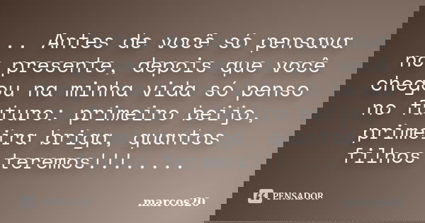 ... Antes de você só pensava no presente, depois que você chegou na minha vida só penso no futuro: primeiro beijo, primeira briga, quantos filhos teremos!!!....... Frase de marcos20.
