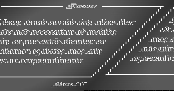 E Jesus, tendo ouvido isto, disse-lhes: Os sãos não necessitam de médico, mas, sim, os que estão doentes; eu não vim chamar os justos, mas, sim, os pecadores ao... Frase de Marcos 2:17.