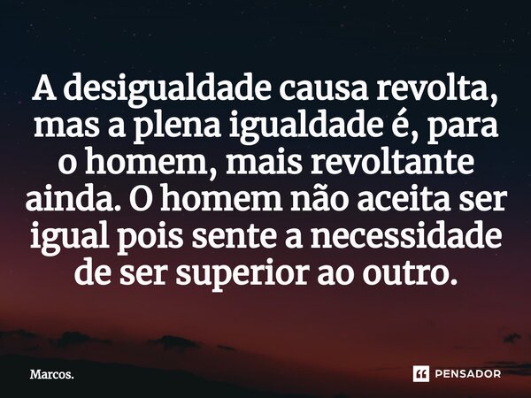 ⁠A desigualdade causa revolta, mas a plena igualdade é, para o homem, mais revoltante ainda. O homem não aceita ser igual pois sente a necessidade de ser superi... Frase de Marcos..