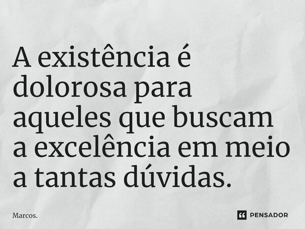 ⁠A existência é dolorosa para aqueles que buscam a excelência em meio a tantas dúvidas.... Frase de Marcos..