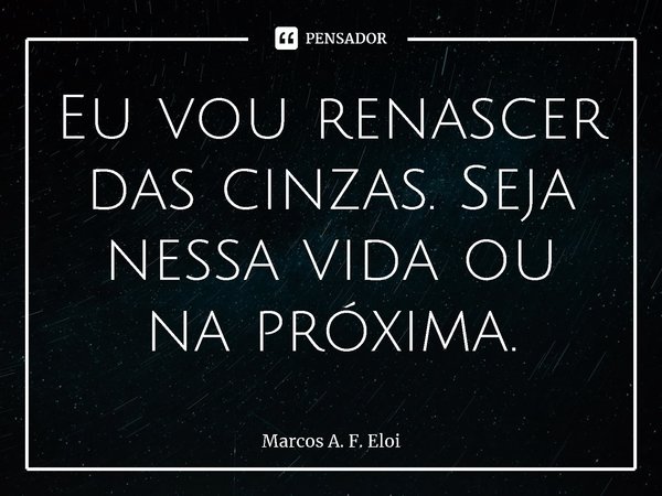 ⁠Eu vou renascer das cinzas. Seja nessa vida ou na próxima.... Frase de Marcos A. F. Eloi.