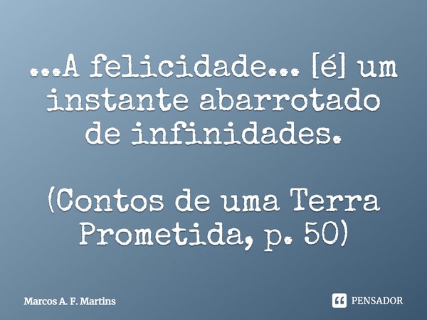 ⁠...A felicidade... [é] um instante abarrotado de infinidades. (Contos de uma Terra Prometida, p. 50)... Frase de Marcos A. F. Martins.