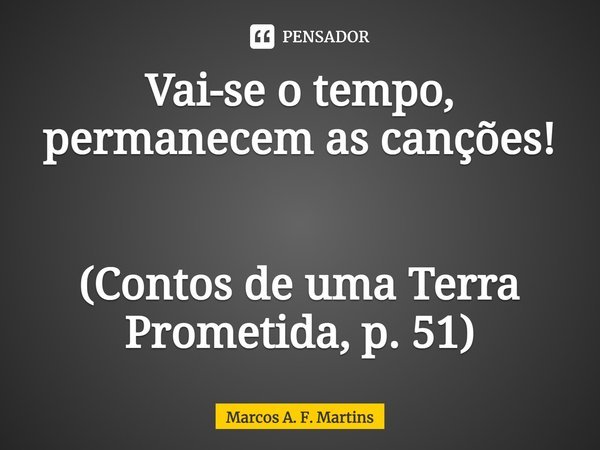⁠Vai-se o tempo, permanecem as canções! (Contos de uma Terra Prometida, p. 51)... Frase de Marcos A. F. Martins.