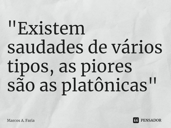 ⁠"Existem saudades de vários tipos, as piores são as platônicas"... Frase de Marcos A. Faria.