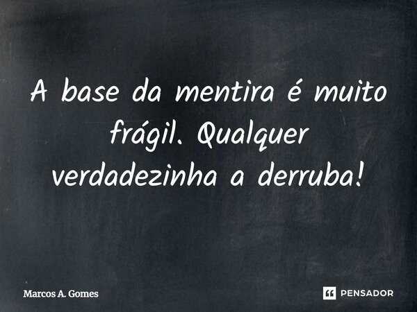 ⁠A base da mentira é muito frágil. Qualquer verdadezinha a derruba!... Frase de Marcos A. Gomes.