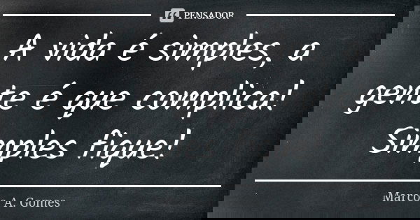 A vida é simples, a gente é que complica! Simples fique!... Frase de Marcos A. Gomes.