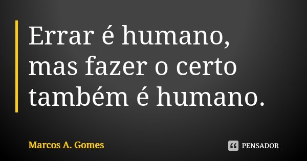 Errar é humano, mas fazer o certo também é humano.... Frase de Marcos A. Gomes.