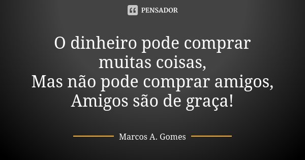 O dinheiro pode comprar muitas coisas, Mas não pode comprar amigos, Amigos são de graça!... Frase de Marcos A. Gomes.