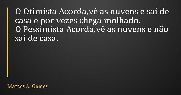 O Otimista Acorda,vê as nuvens e sai de casa e por vezes chega molhado. O Pessimista Acorda,vê as nuvens e não sai de casa.... Frase de Marcos A. Gomes.