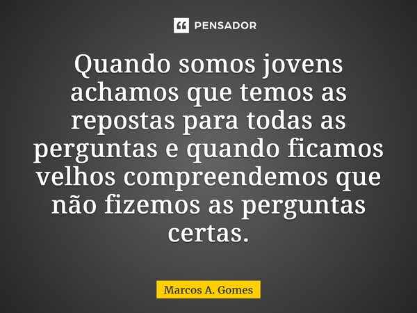 Quando somos jovens achamos que temos as repostas para todas as perguntas e quando ficamos velhos compreendemos que não fizemos as perguntas certas.⁠... Frase de Marcos A. Gomes.