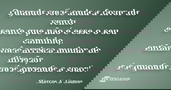 Quando você anda a favor do vento e sente que não é esse o seu caminho, então você arrisca mudar de direção e é quando você aprende a voar!... Frase de Marcos A. Gomes.