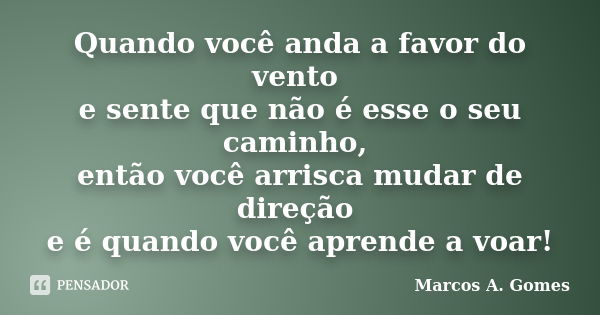 Quando você anda a favor do vento e sente que não é esse o seu caminho, então você arrisca mudar de direção e é quando você aprende a voar!... Frase de Marcos A. Gomes.