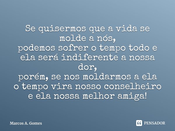 ⁠Se quisermos que a vida se molde a nós,
podemos sofrer o tempo todo e
ela será indiferente a nossa dor,
porém, se nos moldarmos a ela
o tempo vira nosso consel... Frase de Marcos A. Gomes.
