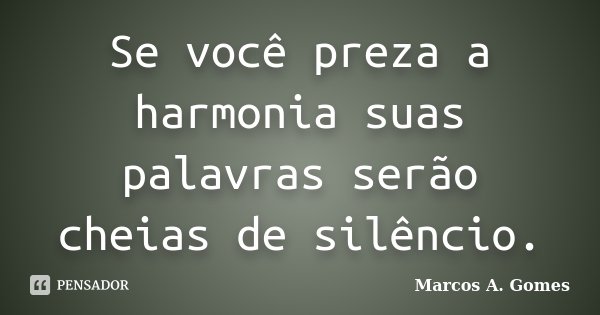 Se você preza a harmonia suas palavras serão cheias de silêncio.... Frase de Marcos A. Gomes.